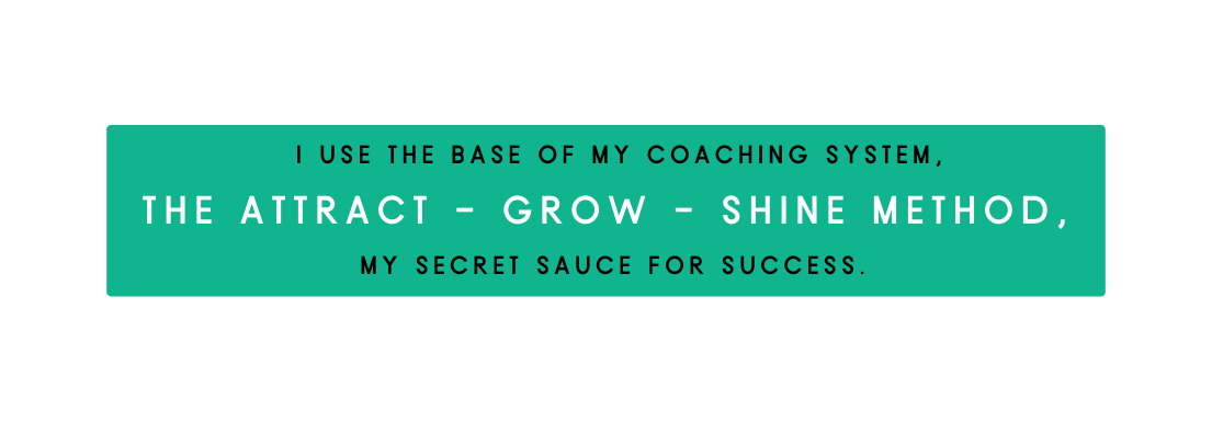 I use the base of my coaching system The ATTRACT GROW SHINE Method my secret sauce for success